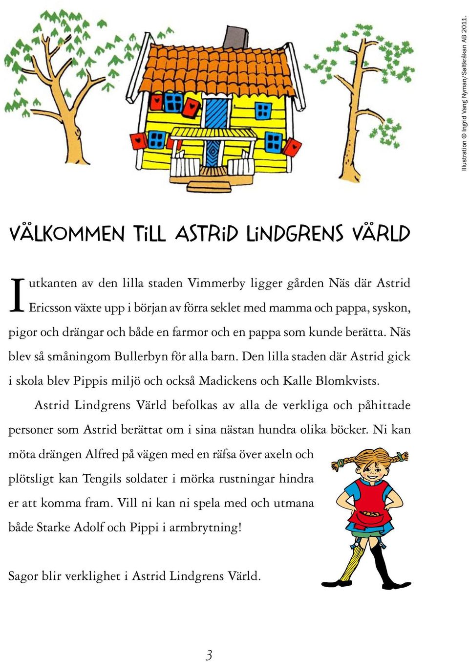 och både en farmor och en pappa som kunde berätta. Näs blev så småningom Bullerbyn för alla barn. Den lilla staden där Astrid gick i skola blev Pippis miljö och också Madickens och Kalle Blomkvists.