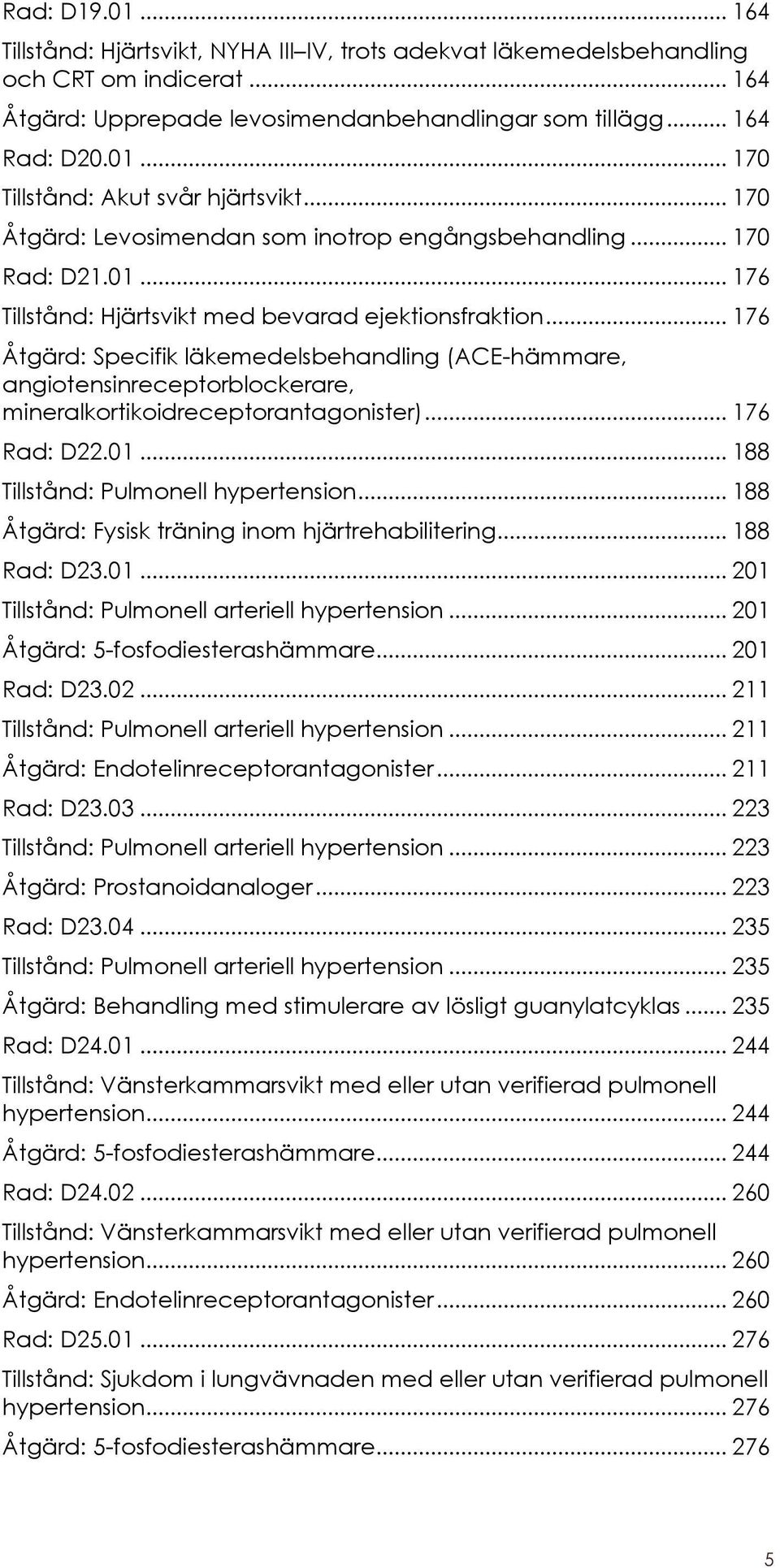 .. 176 Åtgärd: Specifik läkemedelsbehandling (ACE-hämmare, angiotensinreceptorblockerare, mineralkortikoidreceptorantagonister)... 176 Rad: D22.01... 188 Tillstånd: Pulmonell hypertension.