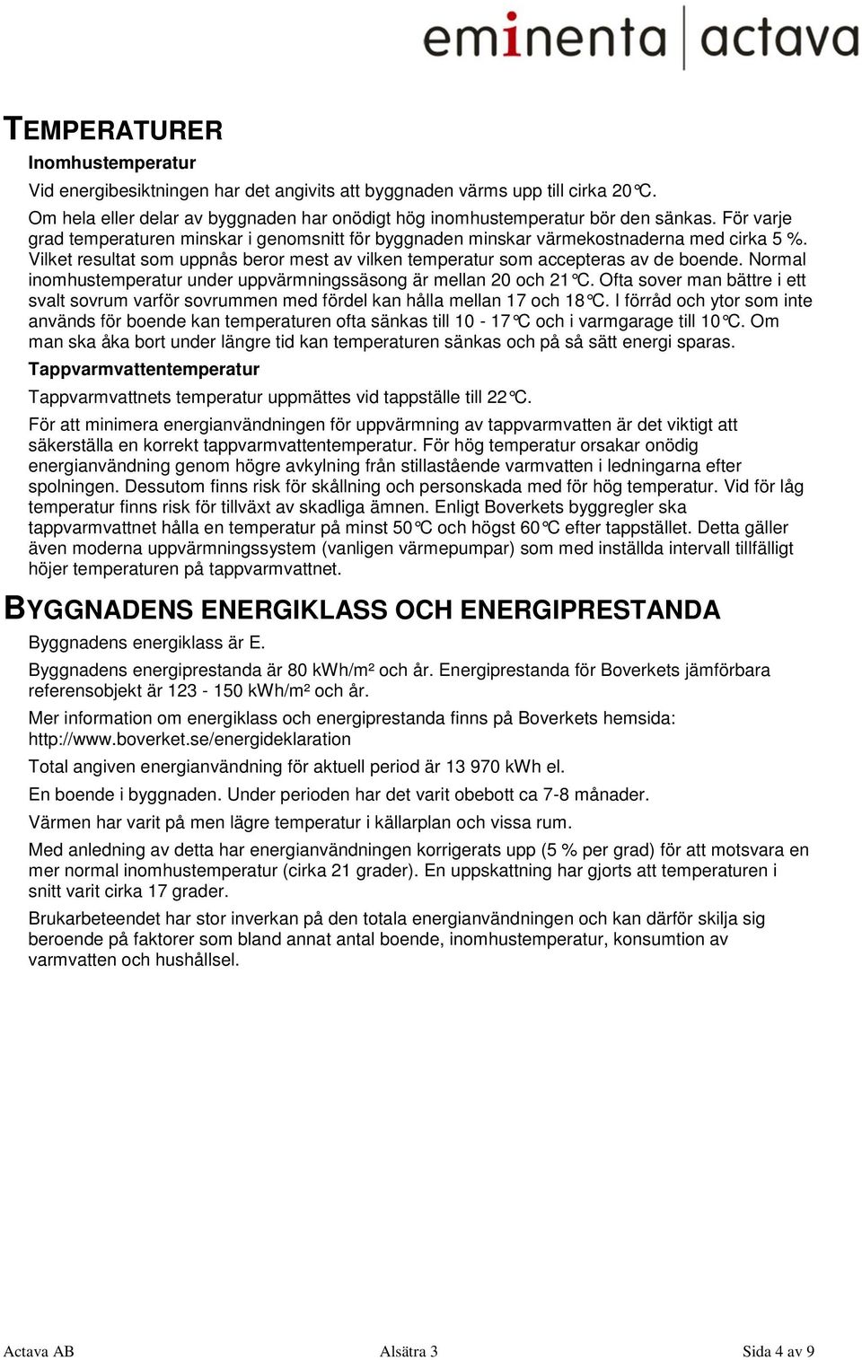 Normal inomhustemperatur under uppvärmningssäsong är mellan 20 och 21 C. Ofta sover man bättre i ett svalt sovrum varför sovrummen med fördel kan hålla mellan 17 och 18 C.