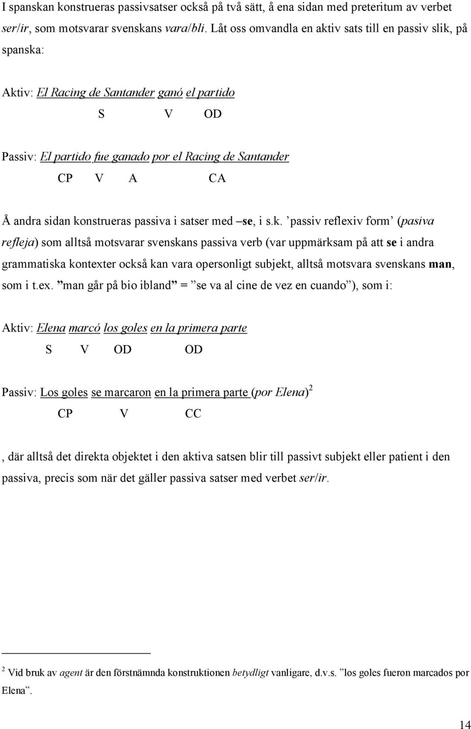 konstrueras passiva i satser med se, i s.k. passiv reflexiv form (pasiva refleja) som alltså motsvarar svenskans passiva verb (var uppmärksam på att se i andra grammatiska kontexter också kan vara