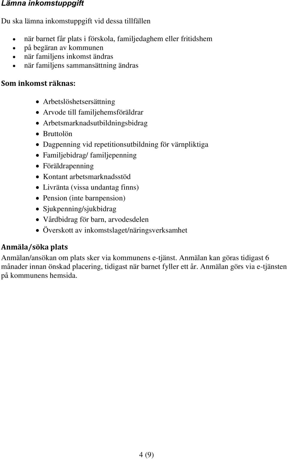 Familjebidrag/ familjepenning Föräldrapenning Kontant arbetsmarknadsstöd Livränta (vissa undantag finns) Pension (inte barnpension) Sjukpenning/sjukbidrag Vårdbidrag för barn, arvodesdelen Överskott