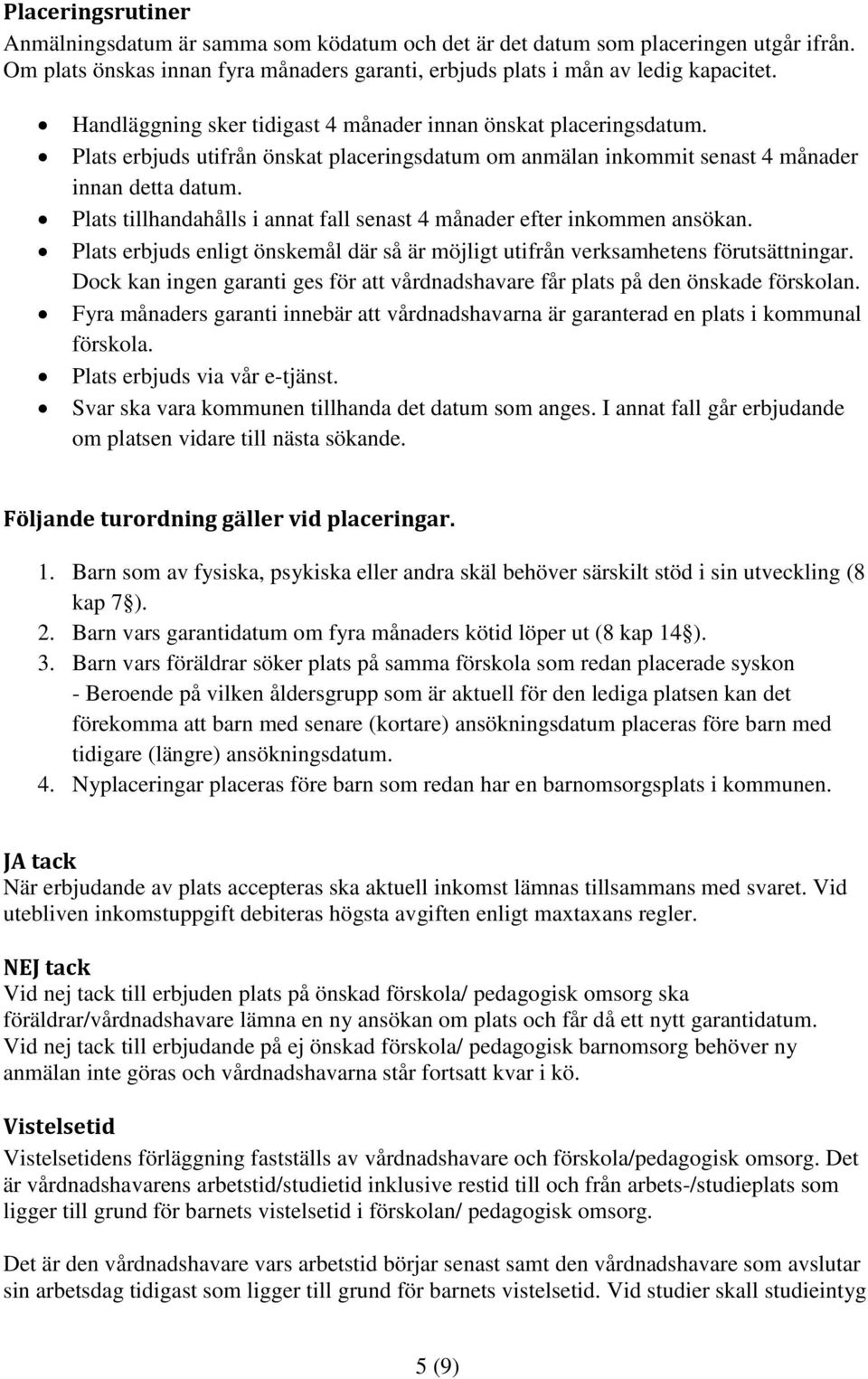 Plats tillhandahålls i annat fall senast 4 månader efter inkommen ansökan. Plats erbjuds enligt önskemål där så är möjligt utifrån verksamhetens förutsättningar.