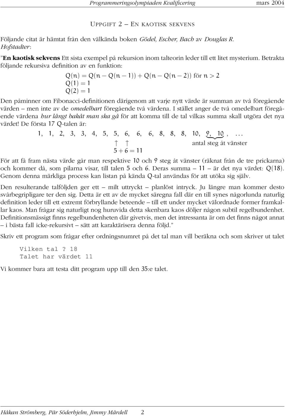 Betrakta följande rekursiva definition av en funktion: Q(n) = Q(n Q(n 1)) + Q(n Q(n 2)) för n > 2 Q(1) = 1 Q(2) = 1 Den påminner om Fibonacci-definitionen därigenom att varje nytt värde är summan av