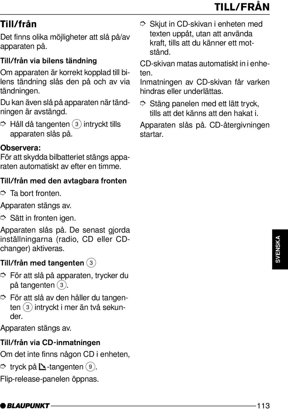 Till/från med den avtagbara fronten Ta bort fronten. Apparaten stängs av. Sätt in fronten igen. Apparaten slås på. De senast gjorda inställningarna (radio, CD eller CDchanger) aktiveras.