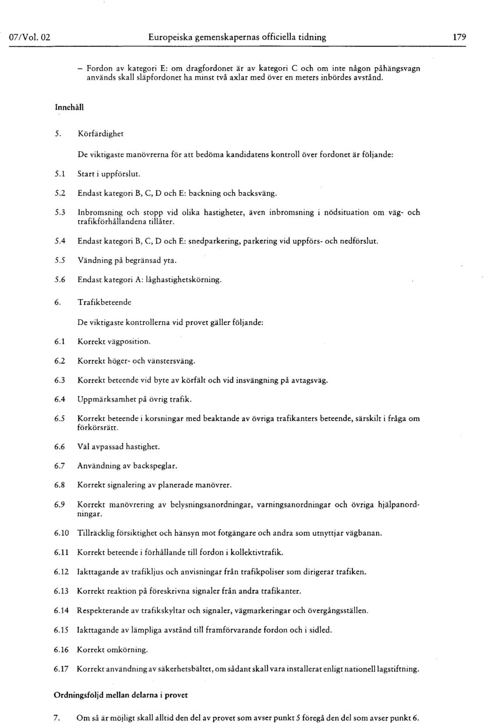 meters inbördes avstånd. Innehåll 5. Körfärdighet De viktigaste manövrerna för att bedöma kandidatens kontroll över fordonet är följande : 5.1 Start i uppförslut. 5.2 Endast kategori B, C, D och E : backning och backsväng.