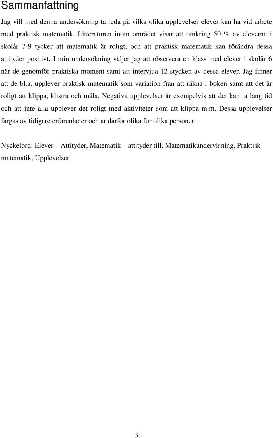 I min undersökning väljer jag att observera en klass med elever i skolår 6 när de genomför praktiska moment samt att intervjua 12 stycken av dessa elever. Jag finner att de bl.a. upplever praktisk matematik som variation från att räkna i boken samt att det är roligt att klippa, klistra och måla.