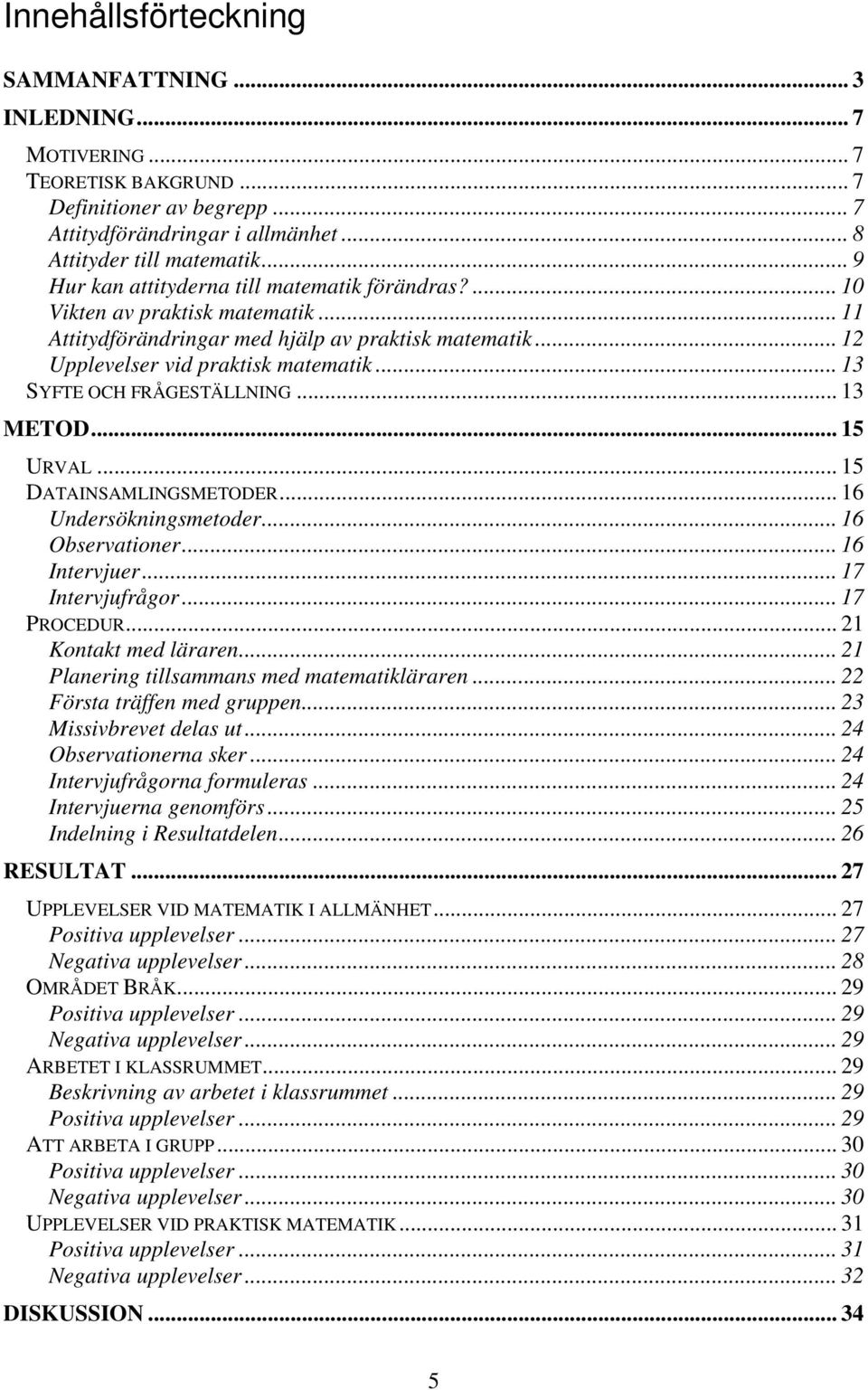.. 13 SYFTE OCH FRÅGESTÄLLNING... 13 METOD... 15 URVAL... 15 DATAINSAMLINGSMETODER... 16 Undersökningsmetoder... 16 Observationer... 16 Intervjuer... 17 Intervjufrågor... 17 PROCEDUR.