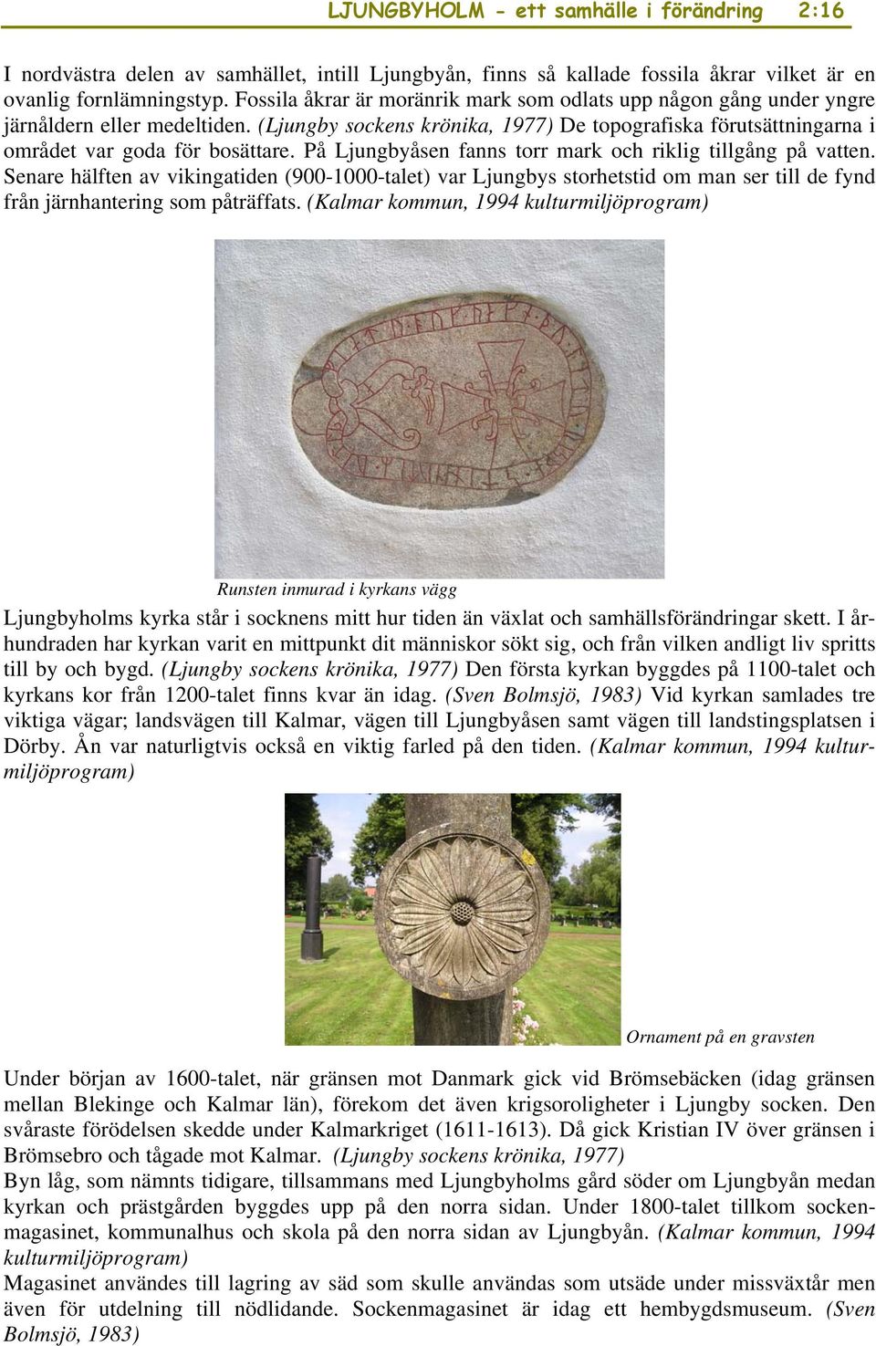På Ljungbyåsen fanns torr mark och riklig tillgång på vatten. Senare hälften av vikingatiden (900-1000-talet) var Ljungbys storhetstid om man ser till de fynd från järnhantering som påträffats.