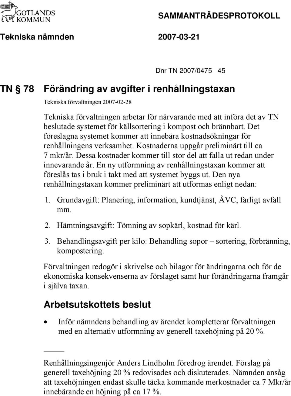 Kostnaderna uppgår preliminärt till ca 7 mkr/år. Dessa kostnader kommer till stor del att falla ut redan under innevarande år.