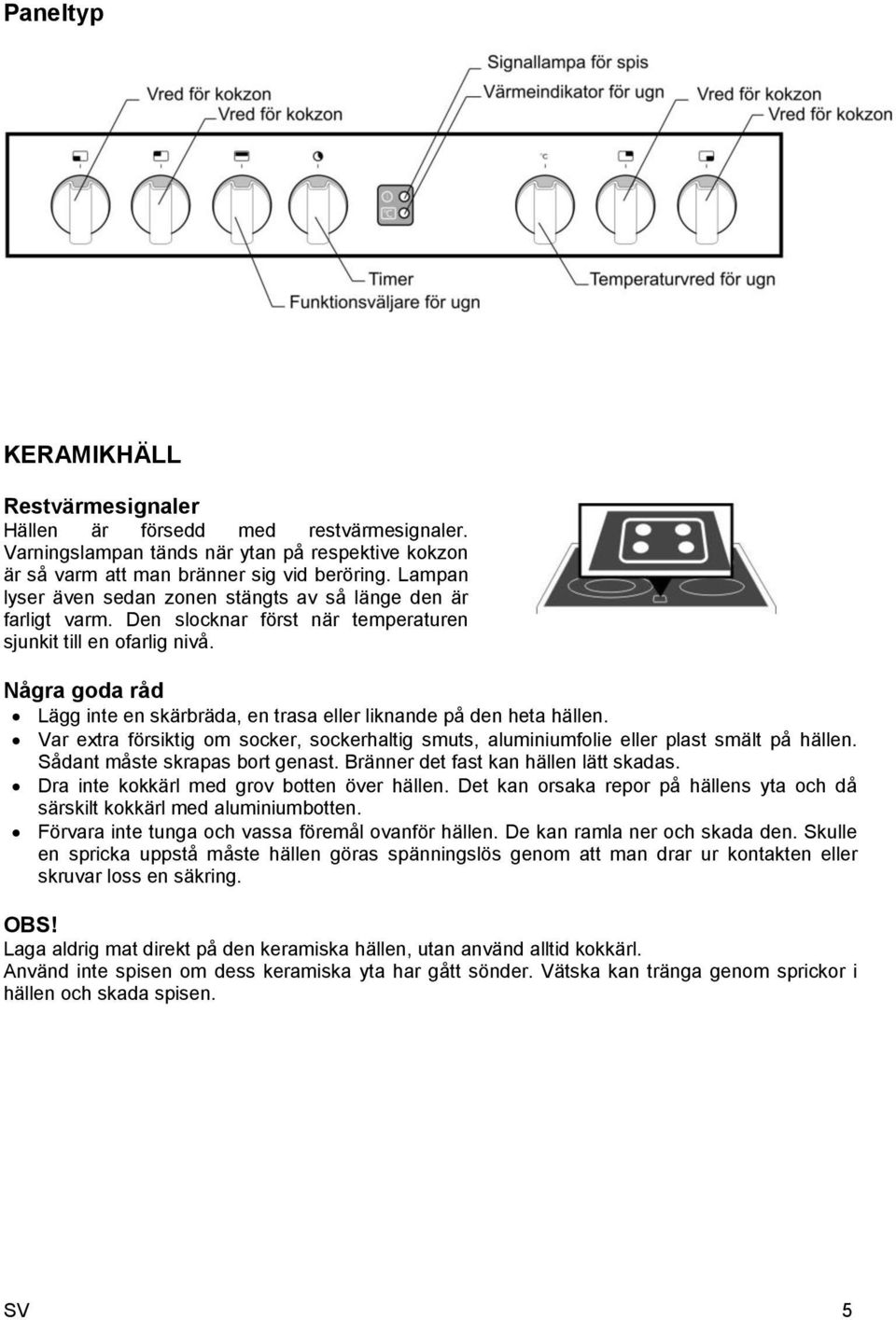 Några goda råd Lägg inte en skärbräda, en trasa eller liknande på den heta hällen. Var extra försiktig om socker, sockerhaltig smuts, aluminiumfolie eller plast smält på hällen.