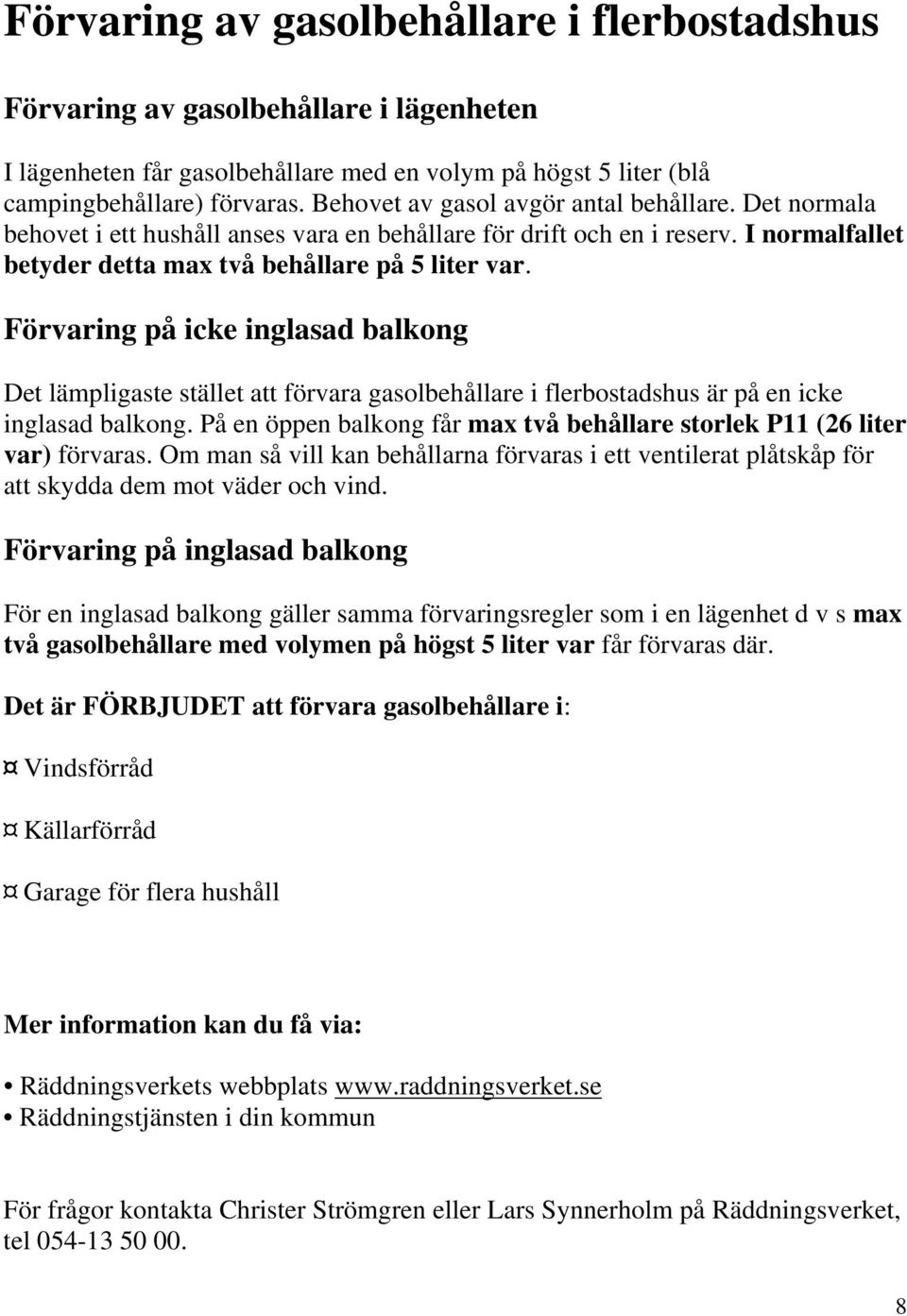 Förvaring på icke inglasad balkong Det lämpligaste stället att förvara gasolbehållare i flerbostadshus är på en icke inglasad balkong.