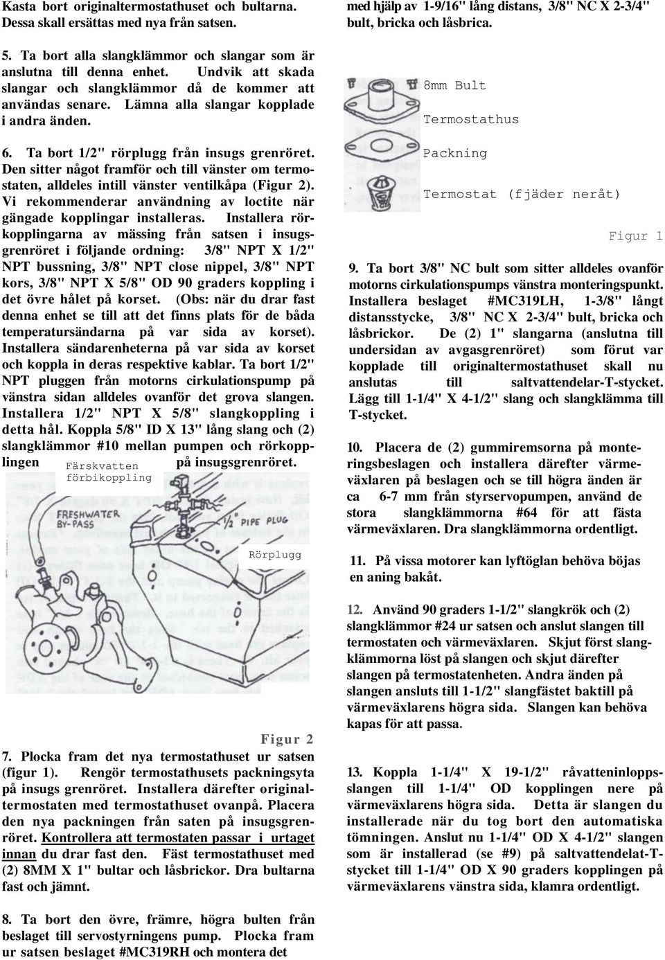 Den sitter något framför och till vänster om termostaten, alldeles intill vänster ventilkåpa (Figur 2). Vi rekommenderar användning av loctite när gängade kopplingar installeras.