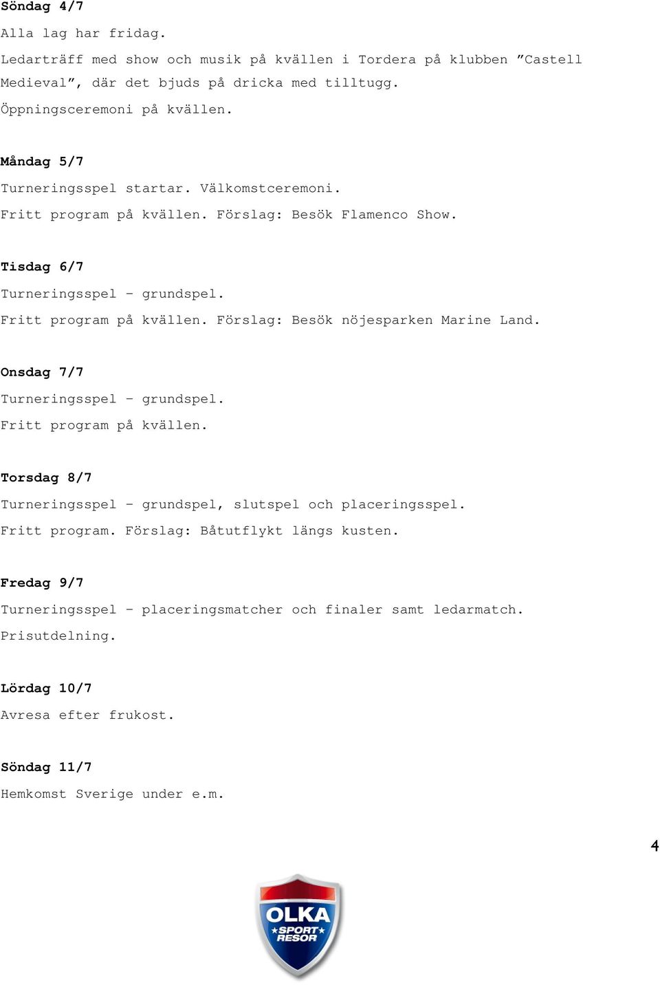 Onsdag 7/7 Turneringsspel grundspel. Fritt program på kvällen. Torsdag 8/7 Turneringsspel grundspel, slutspel och placeringsspel. Fritt program. Förslag: Båtutflykt längs kusten.