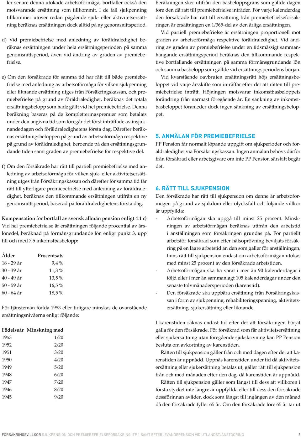 d) Vid premiebefrielse med anledning av föräldraledighet beräknas ersättningen under hela ersättningsperioden på samma genomsnittsperiod, även vid ändring av graden av premiebefrielse.