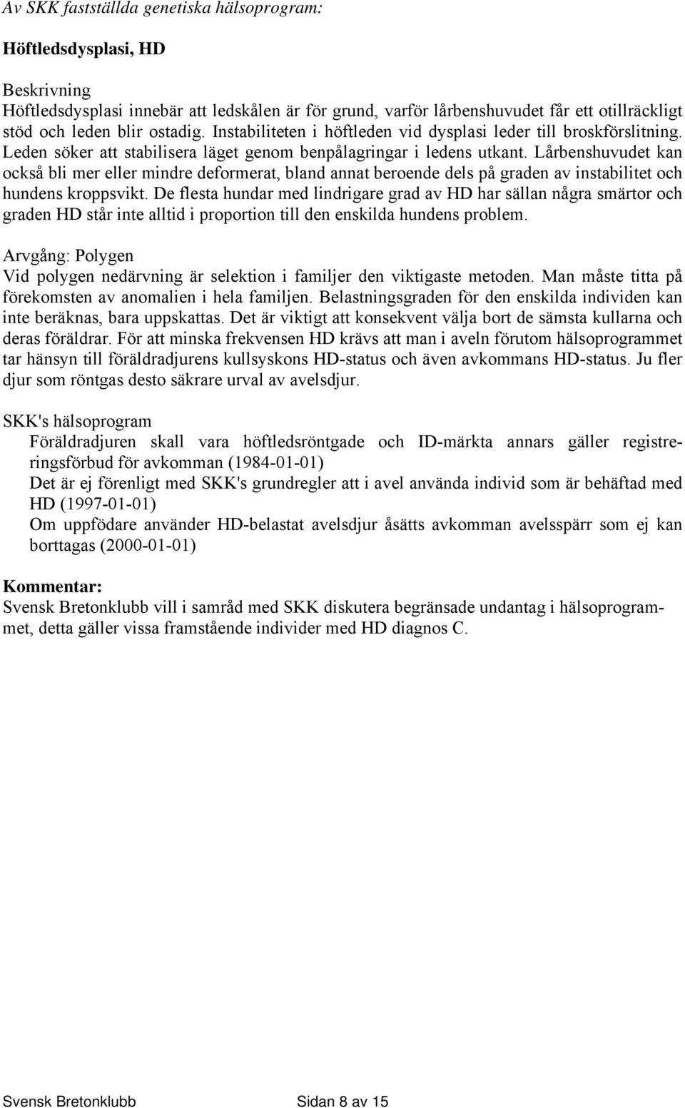 Lårbenshuvudet kan också bli mer eller mindre deformerat, bland annat beroende dels på graden av instabilitet och hundens kroppsvikt.