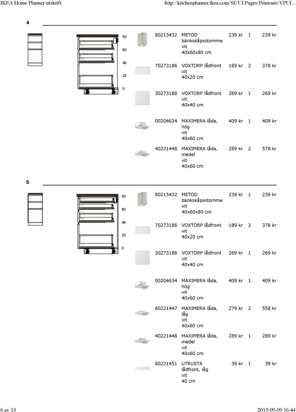kr 70273186 VOXTORP lådfront 40x20 cm 189 kr 2 378 kr 30273188 VOXTORP lådfront 40x40 cm 269 kr 1 269 kr 00204634 MAXIMERA låda, hög 40x60 cm 60221447 MAXIMERA låda,