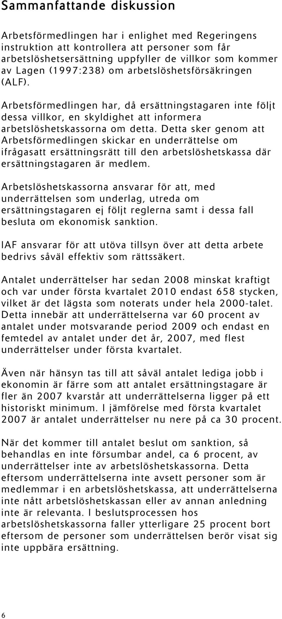 Detta sker genom att Arbetsförmedlingen skickar en underrättelse om ifrågasatt ersättningsrätt till den arbetslöshetskassa där ersättningstagaren är medlem.