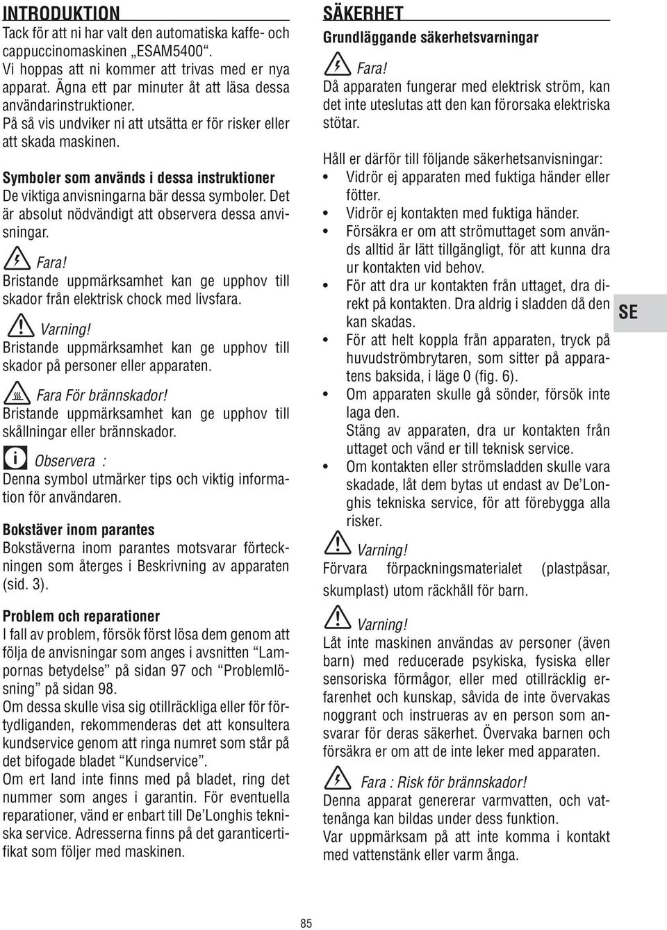 Symboler som används i dessa instruktioner De viktiga anvisningarna bär dessa symboler. Det är absolut nödvändigt att observera dessa anvisningar. Fara!