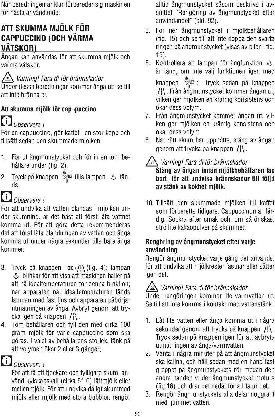 För en cappuccino, gör kaffet i en stor kopp och tillsätt sedan den skummade mjölken. 1. För ut ångmunstycket och för in en tom behållare under (fig. 2). 2. Tryck på knappen tills lampan tänds.