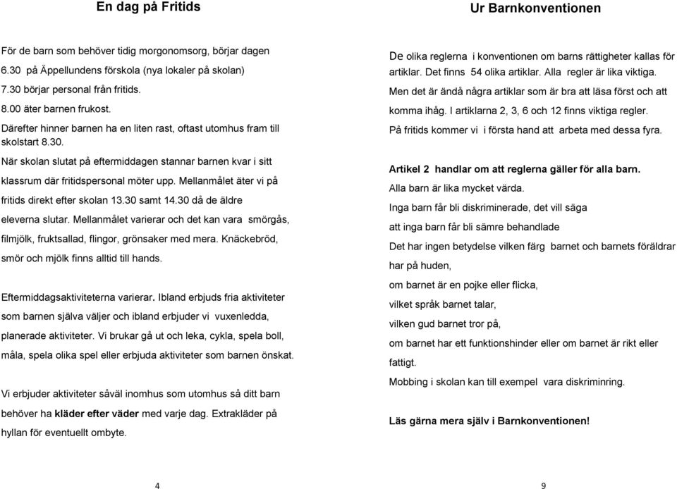 När skolan slutat på eftermiddagen stannar barnen kvar i sitt klassrum där fritidspersonal möter upp. Mellanmålet äter vi på fritids direkt efter skolan 13.30 samt 14.30 då de äldre eleverna slutar.