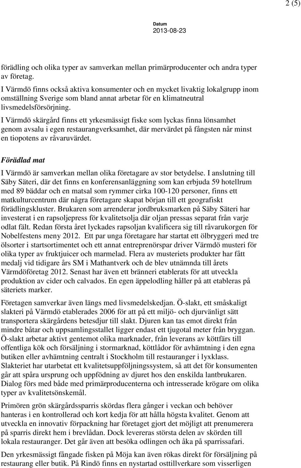 I Värmdö skärgård finns ett yrkesmässigt fiske som lyckas finna lönsamhet genom avsalu i egen restaurangverksamhet, där mervärdet på fångsten når minst en tiopotens av råvaruvärdet.