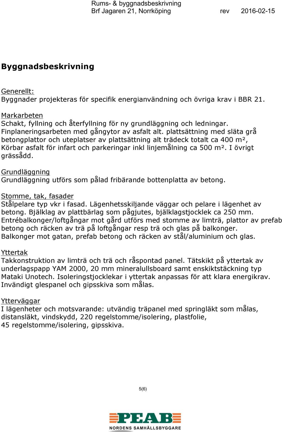 plattsättning med släta grå betongplattor och uteplatser av plattsättning alt trädeck totalt ca 400 m², Körbar asfalt för infart och parkeringar inkl linjemålning ca 500 m². I övrigt grässådd.