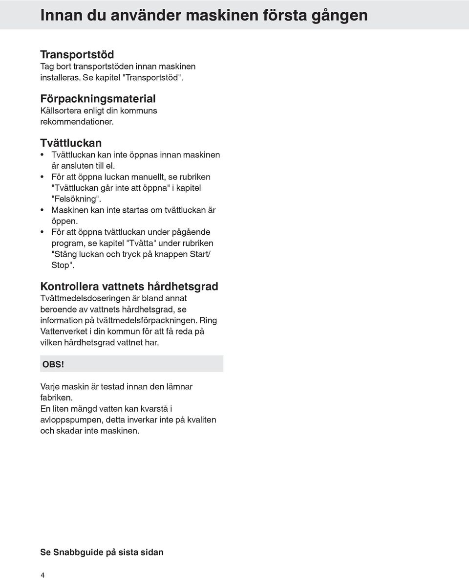 För att öppna luckan manuellt, se rubriken "Tvättluckan går inte att öppna" i kapitel "Felsökning". Maskinen kan inte startas om tvättluckan är öppen.