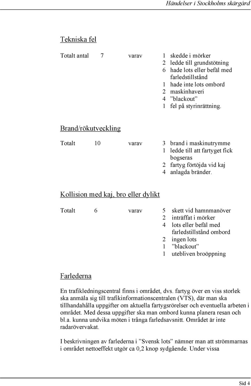 Kollision med kaj, bro eller dylikt Totalt 6 varav 5 skett vid hamnmanöver 2 inträffat i mörker 4 lots eller befäl med farledstillstånd ombord 2 ingen lots 1 blackout 1 utebliven broöppning