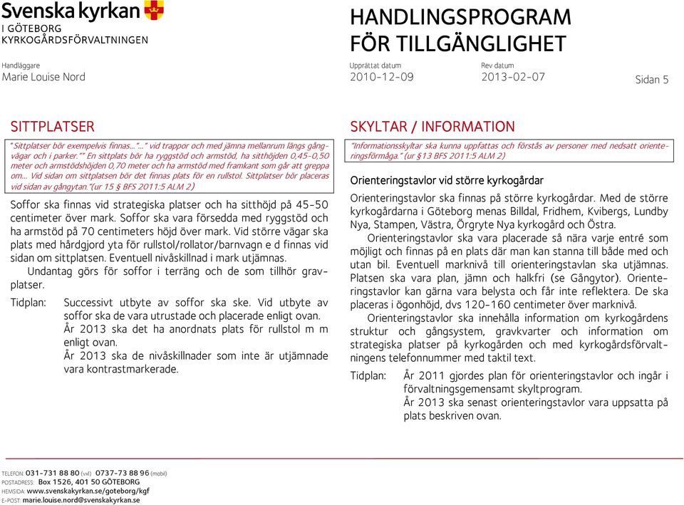 för en rullstol. Sittplatser bör placeras vid sidan av gångytan. (ur 15 BFS 2011:5 ALM 2) Soffor ska finnas vid strategiska platser och ha sitthöjd på 45-50 centimeter över mark.