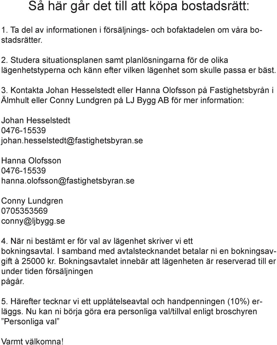 Kontakta Johan Hesselstedt eller Hanna Olofsson på Fastighetsbyrån i Älmhult eller Conny Lundgren på LJ Bygg AB för mer information: Johan Hesselstedt 0476-15539 johan.hesselstedt@fastighetsbyran.