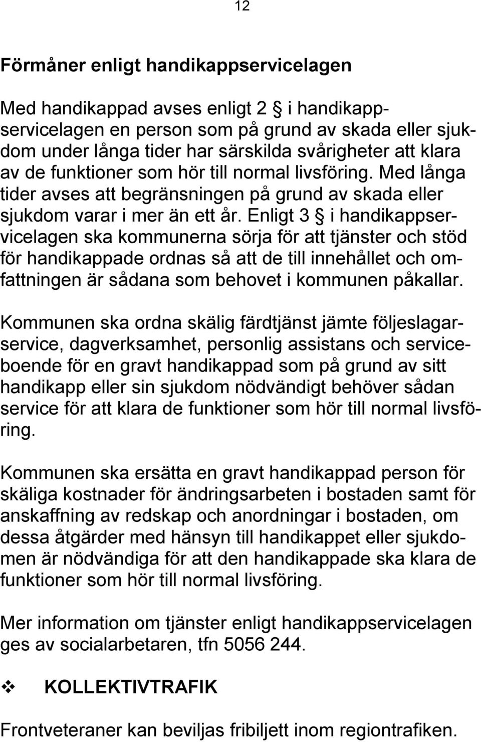 Enligt 3 i handikappservicelagen ska kommunerna sörja för att tjänster och stöd för handikappade ordnas så att de till innehållet och omfattningen är sådana som behovet i kommunen påkallar.