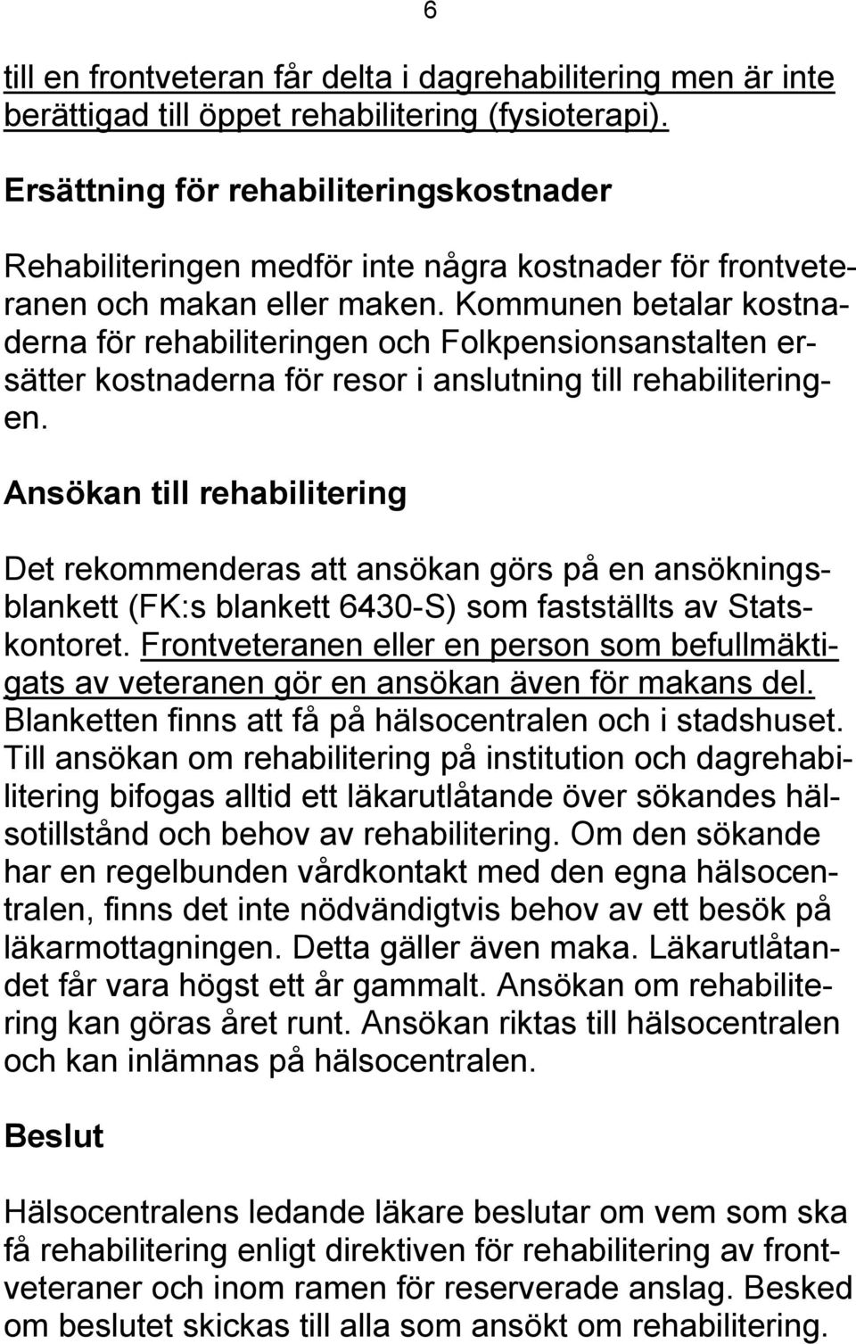 Kommunen betalar kostnaderna för rehabiliteringen och Folkpensionsanstalten ersätter kostnaderna för resor i anslutning till rehabiliteringen.