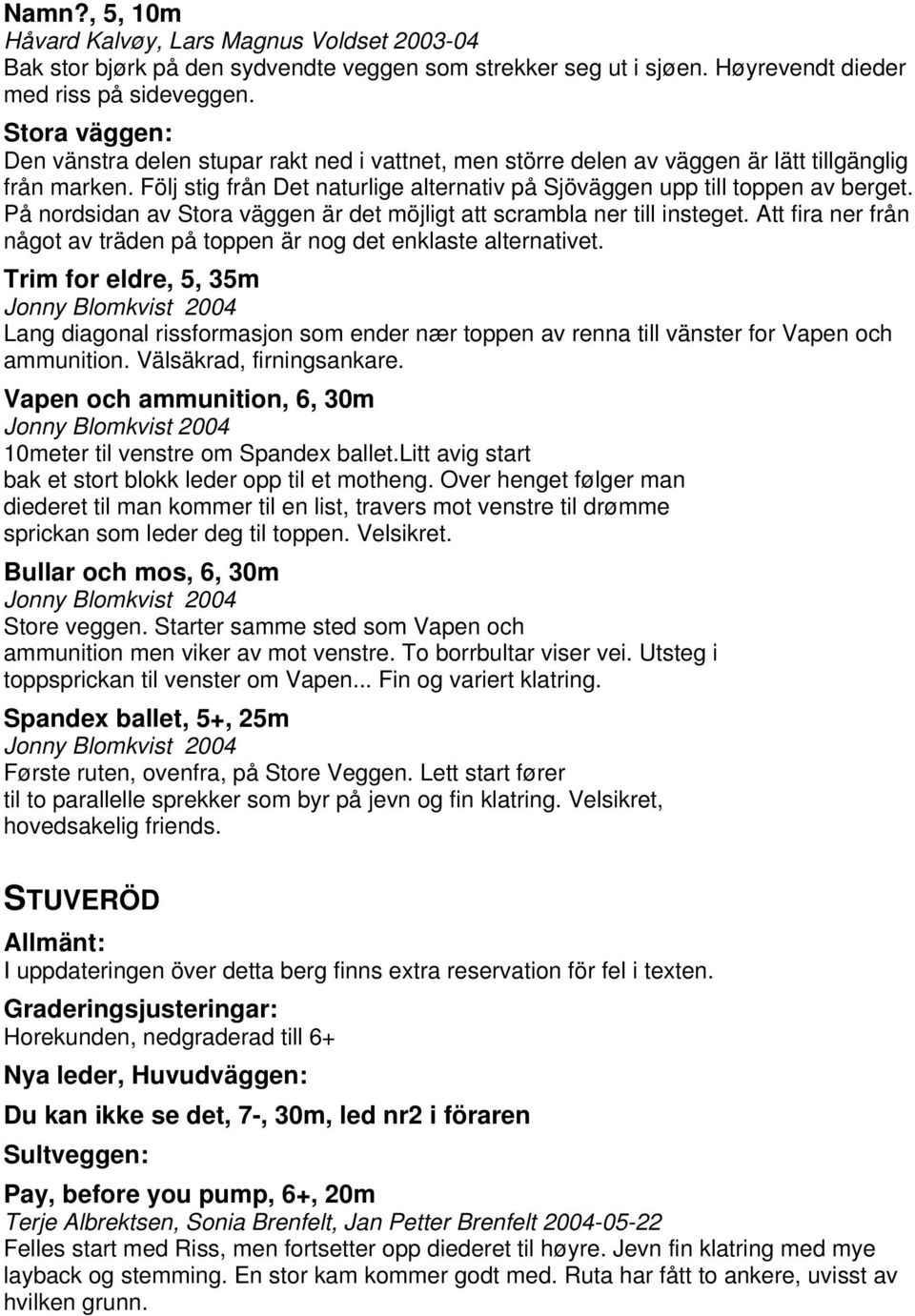 På nordsidan av Stora väggen är det möjligt att scrambla ner till insteget. Att fira ner från något av träden på toppen är nog det enklaste alternativet.
