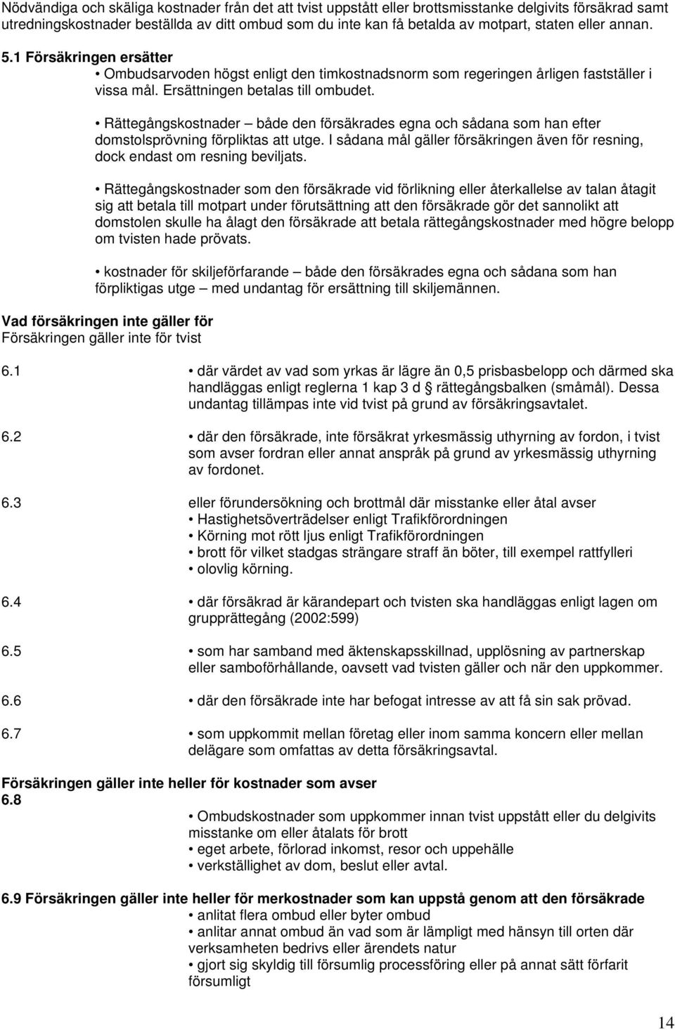 Rättegångskostnader både den försäkrades egna och sådana som han efter domstolsprövning förpliktas att utge. I sådana mål gäller försäkringen även för resning, dock endast om resning beviljats.