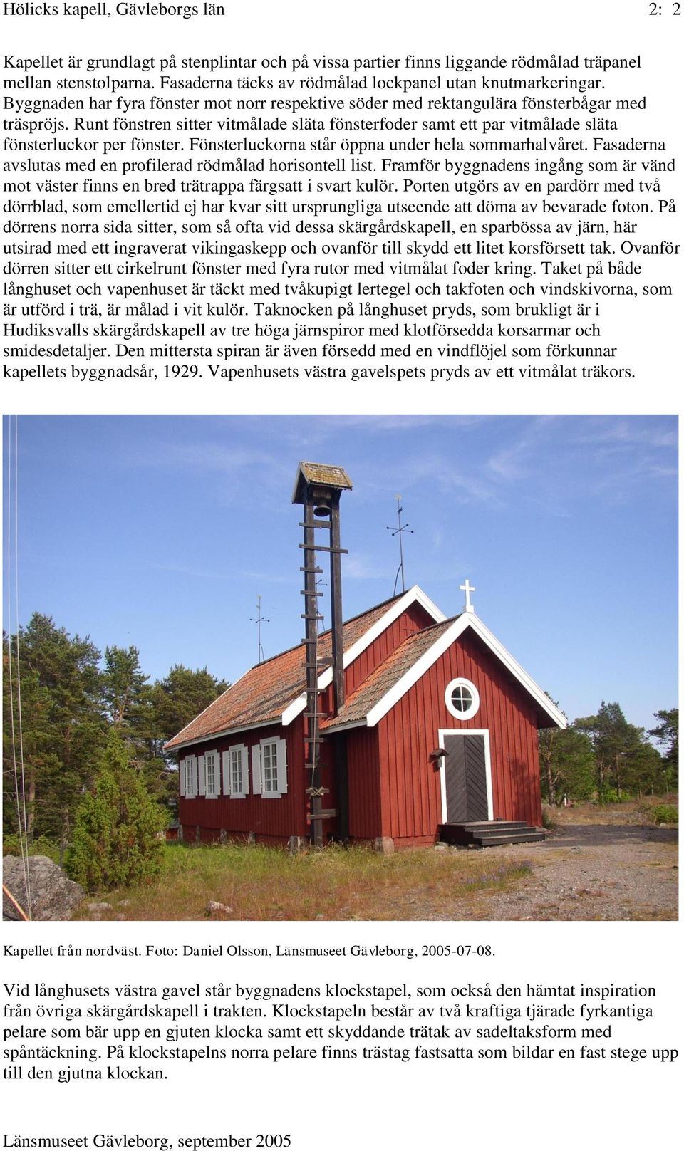 Runt fönstren sitter vitmålade släta fönsterfoder samt ett par vitmålade släta fönsterluckor per fönster. Fönsterluckorna står öppna under hela sommarhalvåret.