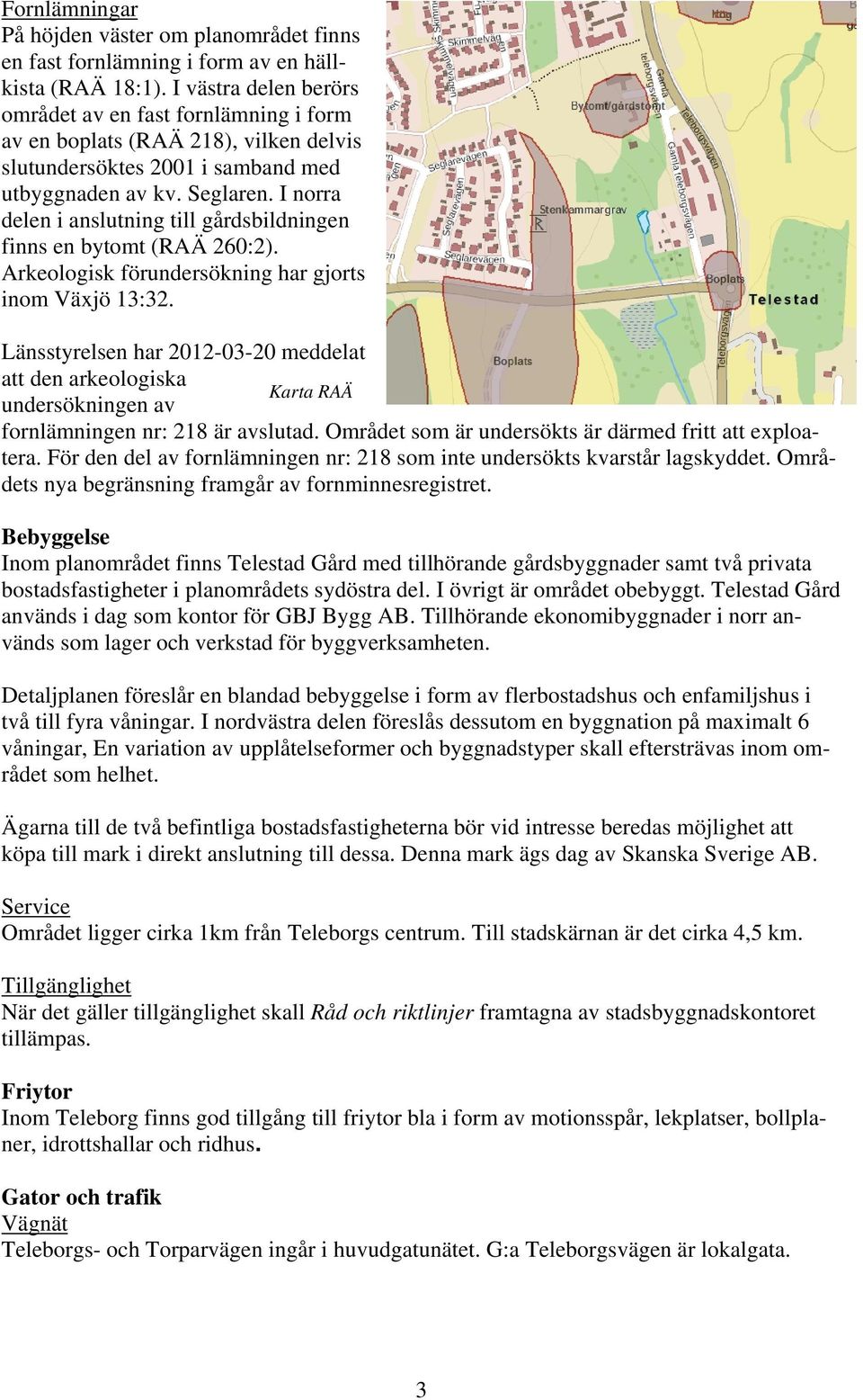 I norra delen i anslutning till gårdsbildningen finns en bytomt (RAÄ 260:2). Arkeologisk förundersökning har gjorts inom Växjö 13:32.