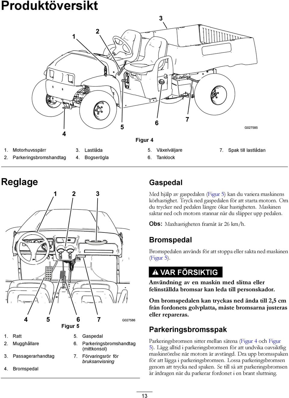 Maskinen saktar ned och motorn stannar när du släpper upp pedalen. Obs: Maxhastigheten framåt är 26 km/h. Bromspedal Bromspedalen används för att stoppa eller sakta ned maskinen (Figur 5).