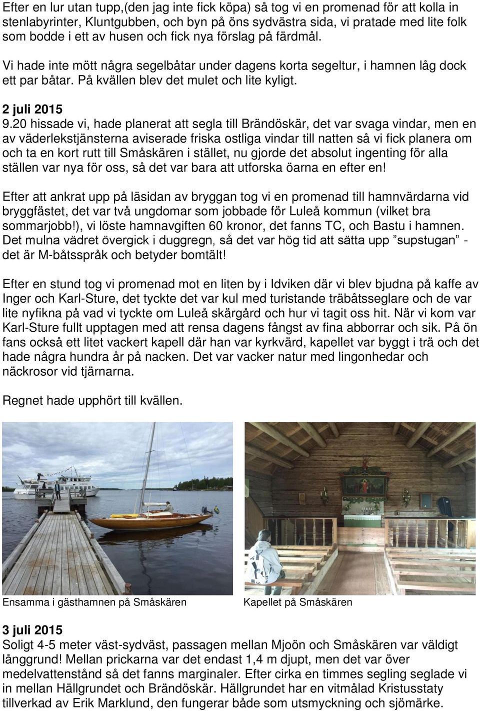 20 hissade vi, hade planerat att segla till Brändöskär, det var svaga vindar, men en av väderlekstjänsterna aviserade friska ostliga vindar till natten så vi fick planera om och ta en kort rutt till