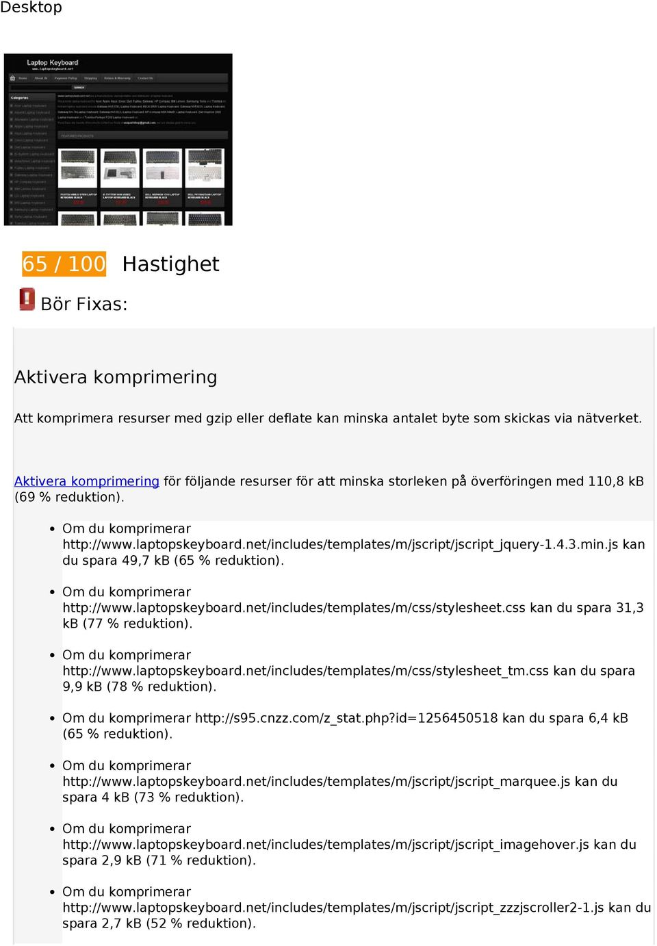 min.js kan du spara 49,7 kb (65 % reduktion). http://www.laptopskeyboard.net/includes/templates/m/css/stylesheet.css kan du spara 31,3 kb (77 % reduktion). http://www.laptopskeyboard.net/includes/templates/m/css/stylesheet_tm.