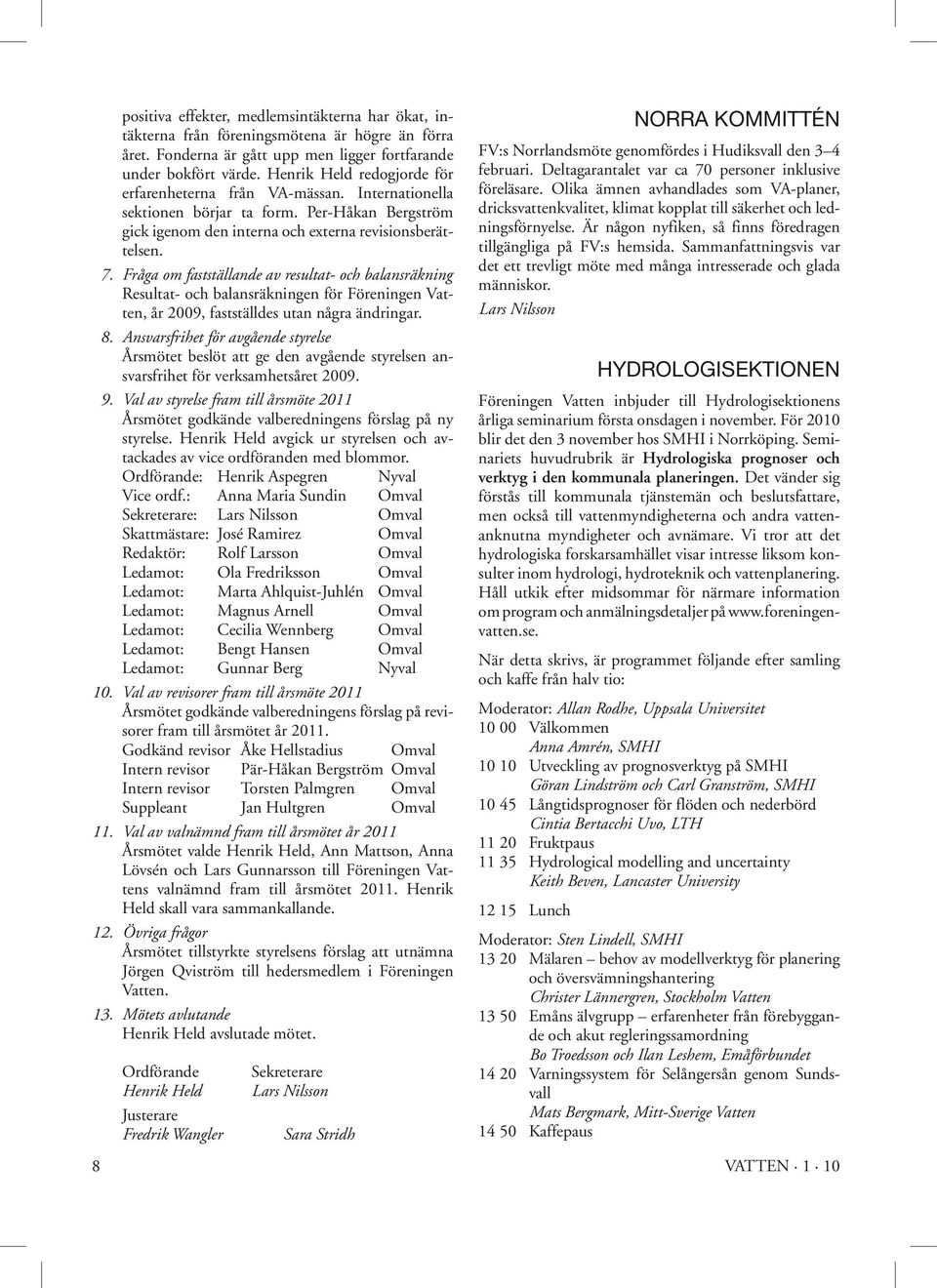 Fråga om fastställande av resultat- och balansräkning Resultat- och balansräkningen för Föreningen Vatten, år 2009, fastställdes utan några ändringar. 8.