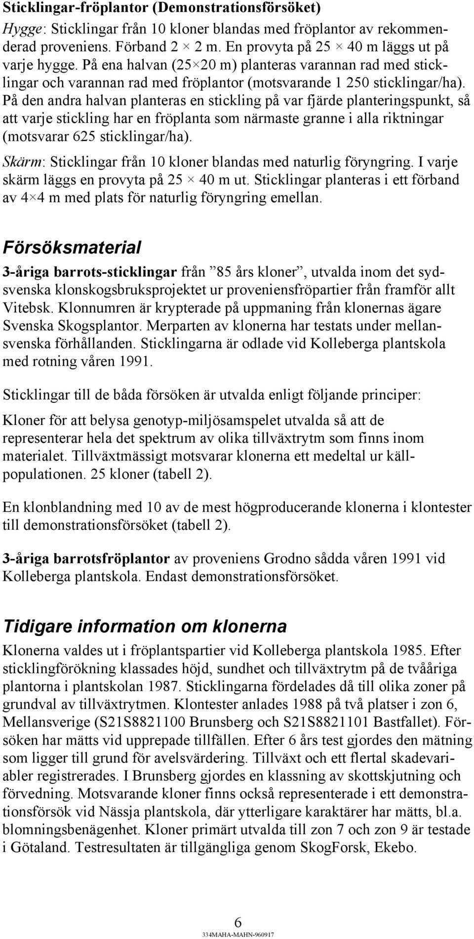 På den andra halvan planteras en stickling på var fjärde planteringspunkt, så att varje stickling har en fröplanta som närmaste granne i alla riktningar (motsvarar 625 sticklingar/ha).