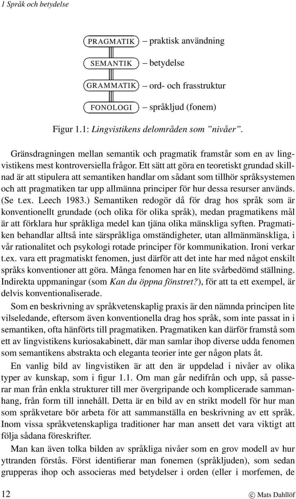 Ett sätt att göra en teoretiskt grundad skillnad är att stipulera att semantiken handlar om sådant som tillhör språksystemen och att pragmatiken tar upp allmänna principer för hur dessa resurser