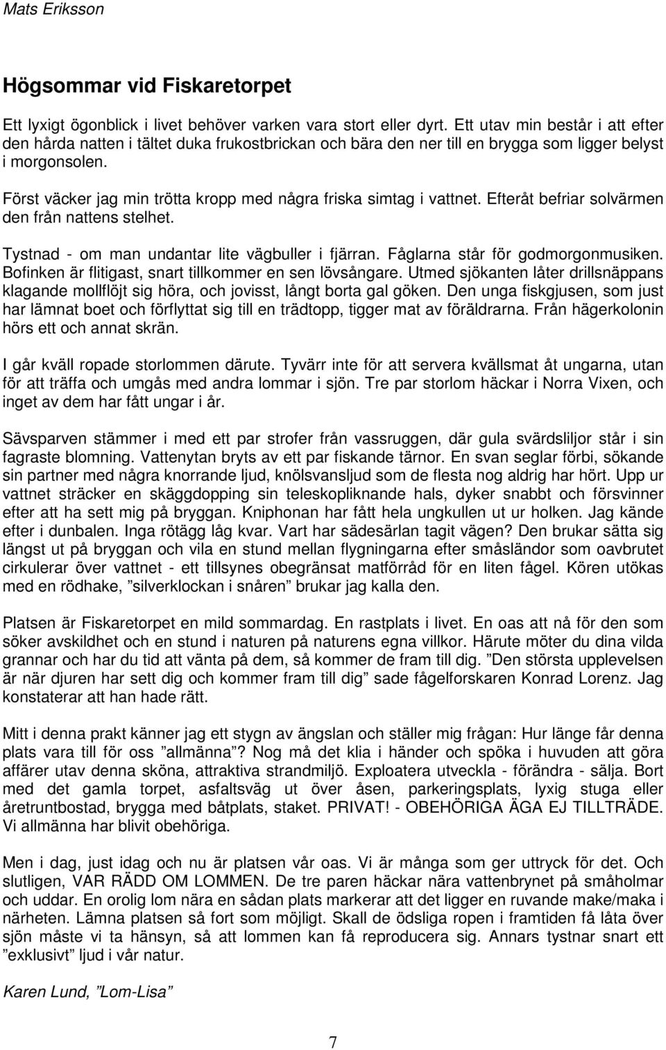 Först väcker jag min trötta kropp med några friska simtag i vattnet. Efteråt befriar solvärmen den från nattens stelhet. Tystnad - om man undantar lite vägbuller i fjärran.
