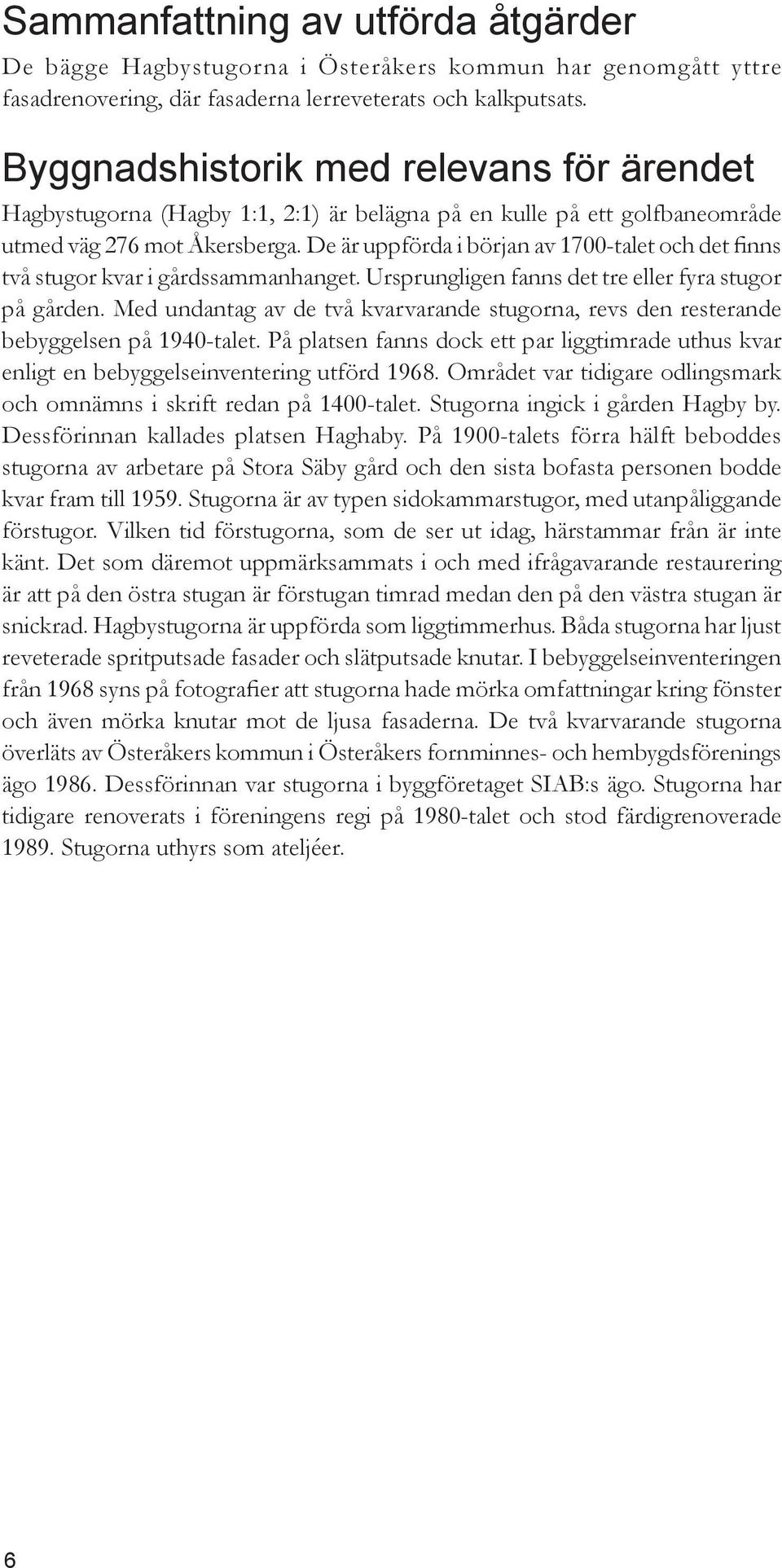 De är uppförda i början av 1700-talet och det finns två stugor kvar i gårdssammanhanget. Ursprungligen fanns det tre eller fyra stugor på gården.