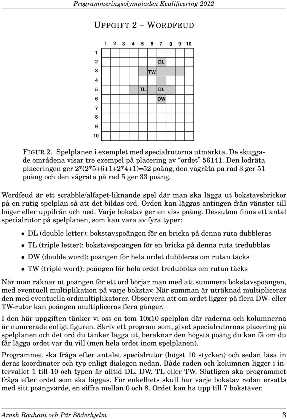 Wordfeud är ett scrabble/alfapet-liknande spel där man ska lägga ut bokstavsbrickor på en rutig spelplan så att det bildas ord.