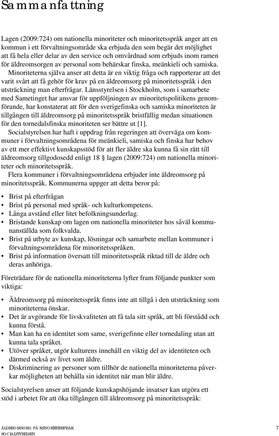 Minoriteterna själva anser att detta är en viktig fråga och rapporterar att det varit svårt att få gehör för krav på en äldreomsorg på minoritetsspråk i den utsträckning man efterfrågar.