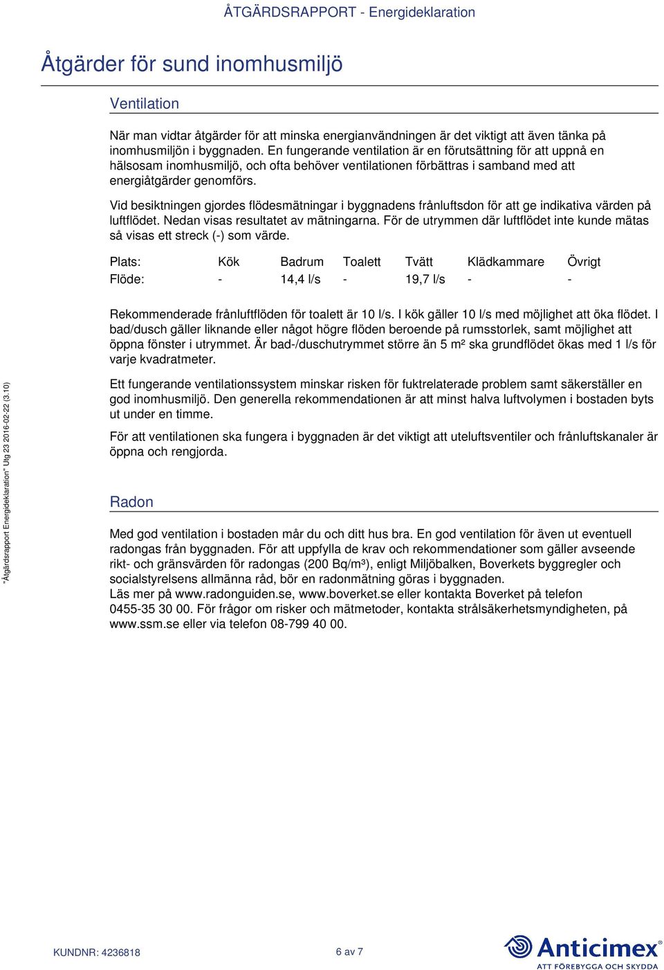 Vid besiktningen gjordes flödesmätningar i byggnadens frånluftsdon för att ge indikativa värden på luftflödet. Nedan visas resultatet av mätningarna.