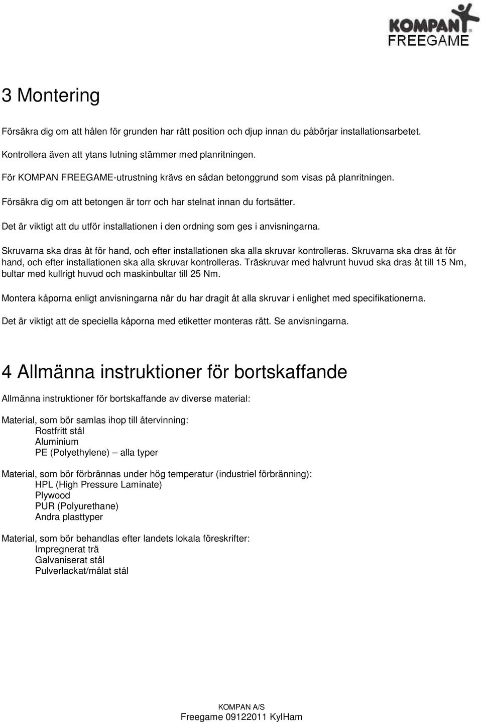 Det är viktigt att du utför installationen i den ordning som ges i anvisningarna. Skruvarna ska dras åt för hand, och efter installationen ska alla skruvar kontrolleras.