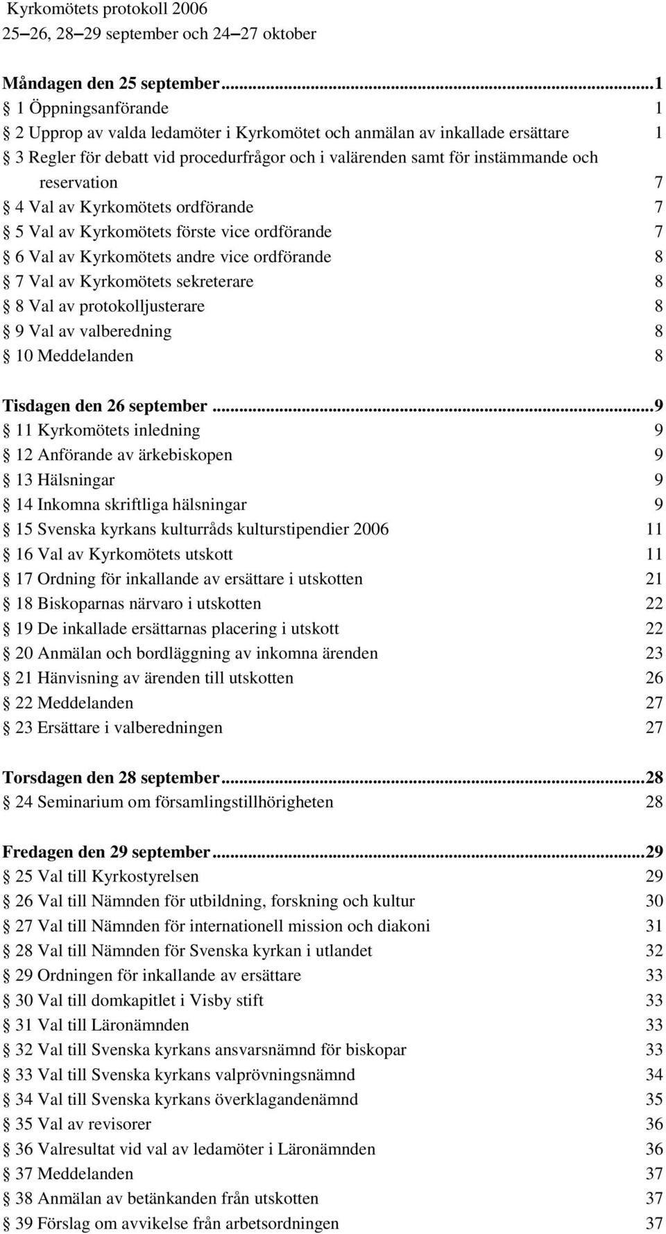 4 Val av Kyrkomötets ordförande 7 5 Val av Kyrkomötets förste vice ordförande 7 6 Val av Kyrkomötets andre vice ordförande 8 7 Val av Kyrkomötets sekreterare 8 8 Val av protokolljusterare 8 9 Val av