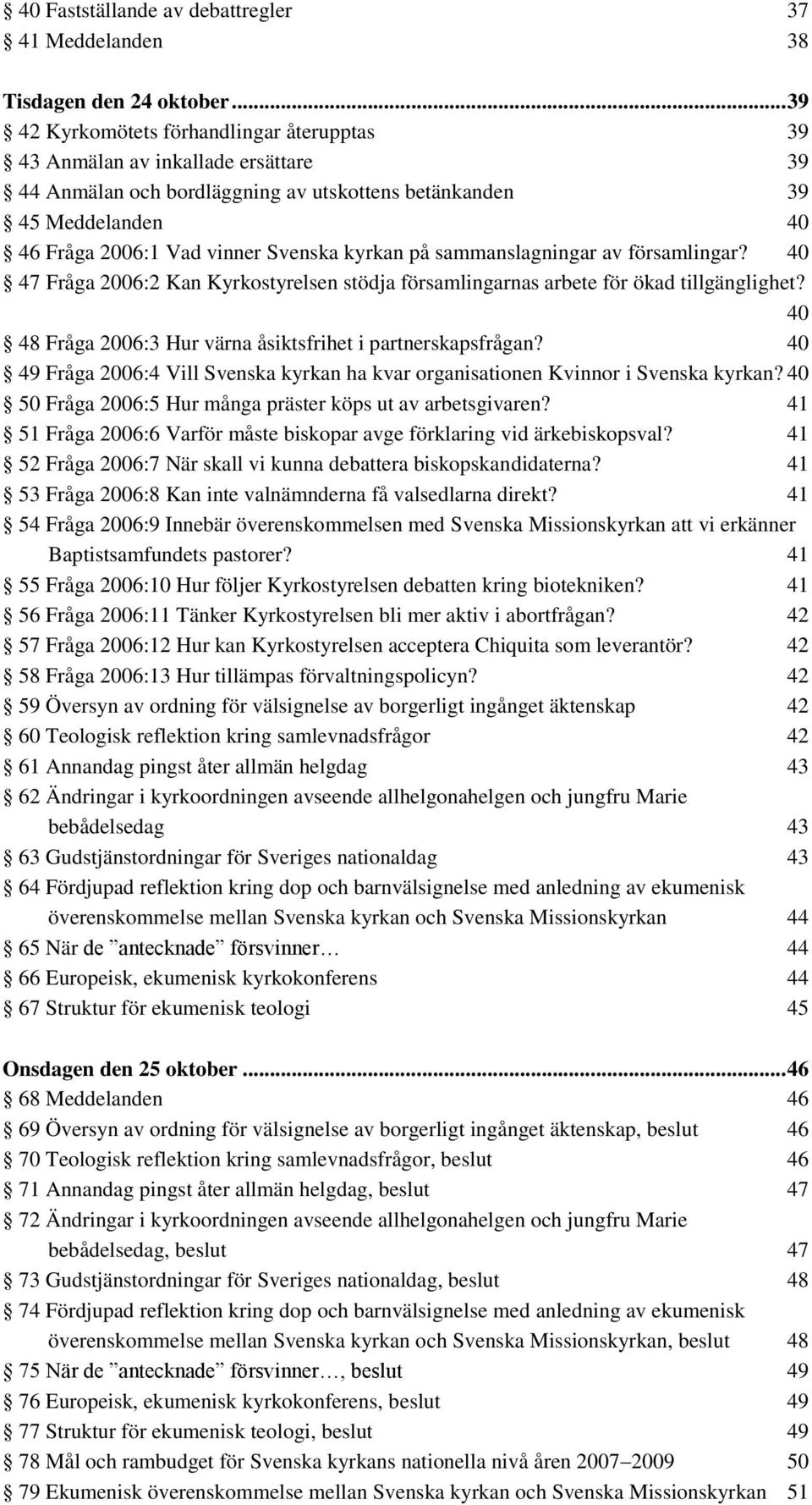 kyrkan på sammanslagningar av församlingar? 40 47 Fråga 2006:2 Kan Kyrkostyrelsen stödja församlingarnas arbete för ökad tillgänglighet? 40 48 Fråga 2006:3 Hur värna åsiktsfrihet i partnerskapsfrågan?